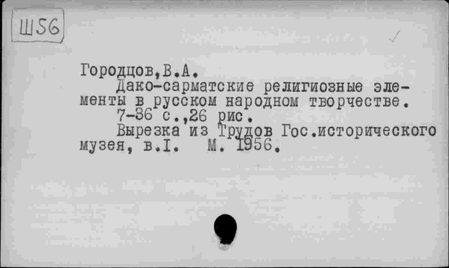 ﻿Городцов,В.А.
Дако-сарматские религиозные элементы ^русском народном творчестве.
Вырезка’из трудов Гос.исторического музея, B.I. М. 1956.